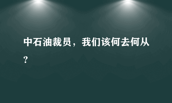 中石油裁员，我们该何去何从？