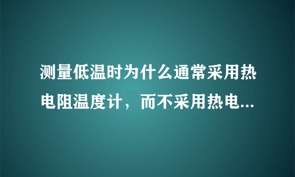 测量低温时为什么通常采用热电阻温度计，而不采用热电偶温度计？