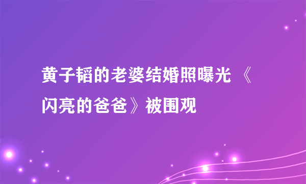 黄子韬的老婆结婚照曝光 《闪亮的爸爸》被围观