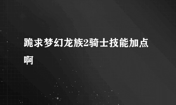 跪求梦幻龙族2骑士技能加点啊