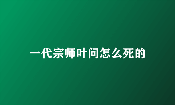 一代宗师叶问怎么死的