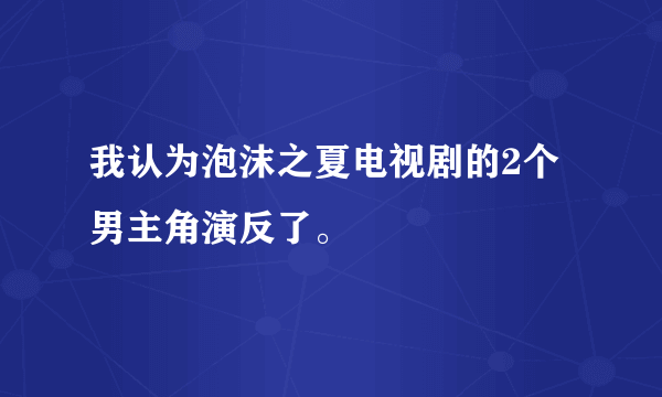 我认为泡沫之夏电视剧的2个男主角演反了。