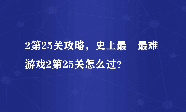 2第25关攻略，史上最囧最难游戏2第25关怎么过？