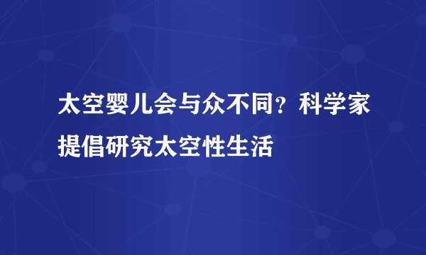 太空婴儿会与众不同？科学家提倡研究太空性生活