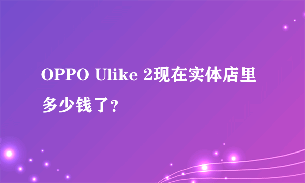 OPPO Ulike 2现在实体店里多少钱了？