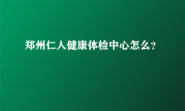 郑州仁人健康体检中心怎么？