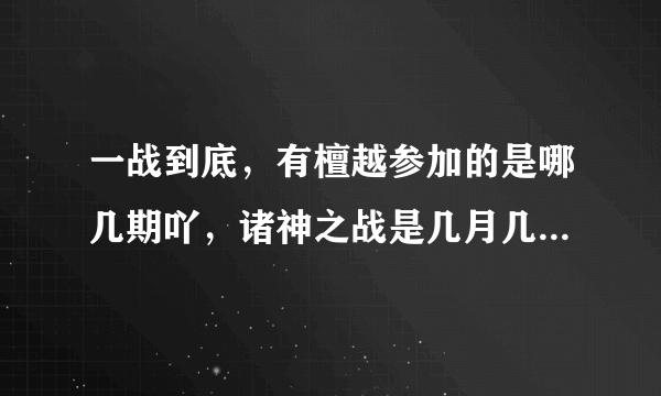 一战到底，有檀越参加的是哪几期吖，诸神之战是几月几号，求解，O(∩_∩)O谢谢！