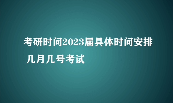 考研时间2023届具体时间安排 几月几号考试