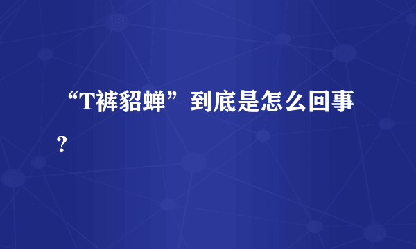 “T裤貂蝉”到底是怎么回事？