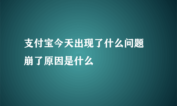 支付宝今天出现了什么问题 崩了原因是什么