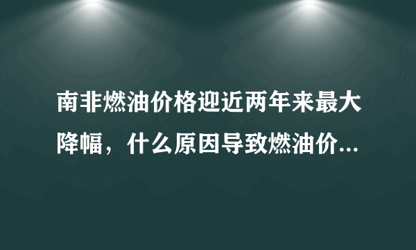 南非燃油价格迎近两年来最大降幅，什么原因导致燃油价格下降？