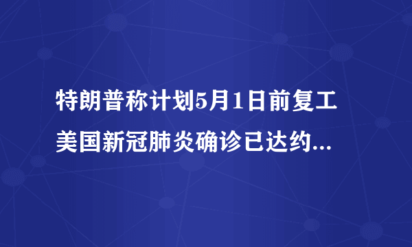 特朗普称计划5月1日前复工 美国新冠肺炎确诊已达约63.5万例