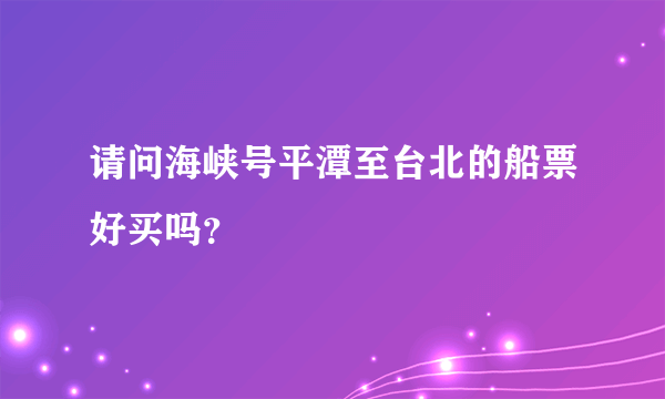 请问海峡号平潭至台北的船票好买吗？