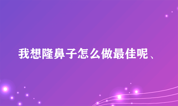 我想隆鼻子怎么做最佳呢、