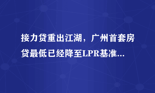 接力贷重出江湖，广州首套房贷最低已经降至LPR基准，这意味着什么？