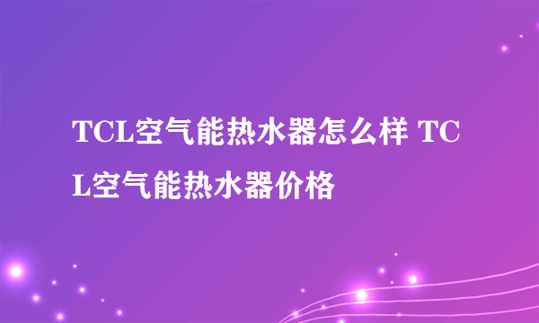 TCL空气能热水器怎么样 TCL空气能热水器价格