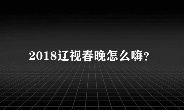 2018辽视春晚怎么嗨？