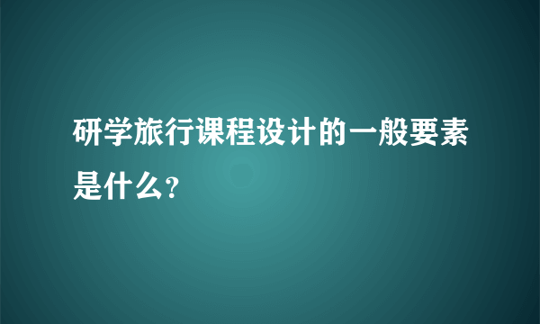 研学旅行课程设计的一般要素是什么？