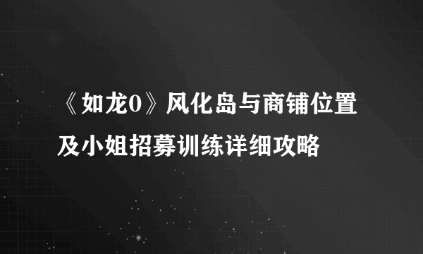 《如龙0》风化岛与商铺位置及小姐招募训练详细攻略