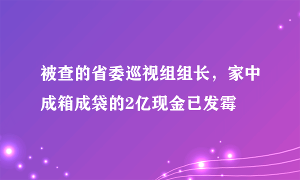 被查的省委巡视组组长，家中成箱成袋的2亿现金已发霉