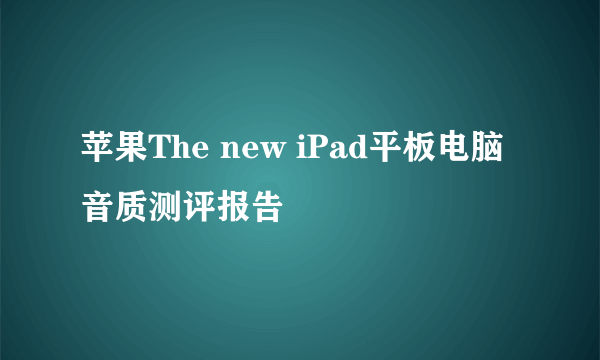 苹果The new iPad平板电脑音质测评报告