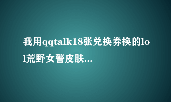 我用qqtalk18张兑换券换的lol荒野女警皮肤CDkey兑换了没收到,怎么处理?