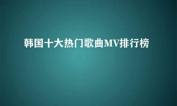 韩国十大热门歌曲MV排行榜