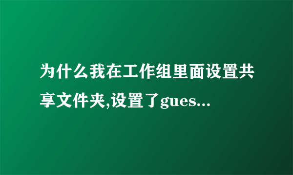 为什么我在工作组里面设置共享文件夹,设置了guest账号没有设置密码时可以访问设置了密码就显示没法访问