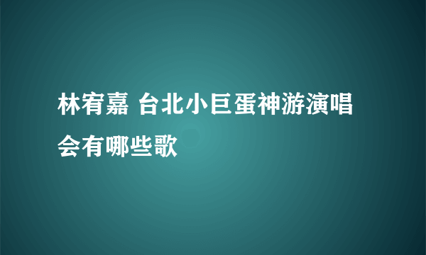 林宥嘉 台北小巨蛋神游演唱会有哪些歌