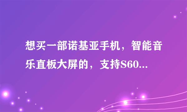 想买一部诺基亚手机，智能音乐直板大屏的，支持S60第三版的，友友们帮忙推荐一下吧