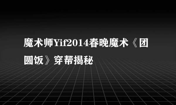 魔术师Yif2014春晚魔术《团圆饭》穿帮揭秘