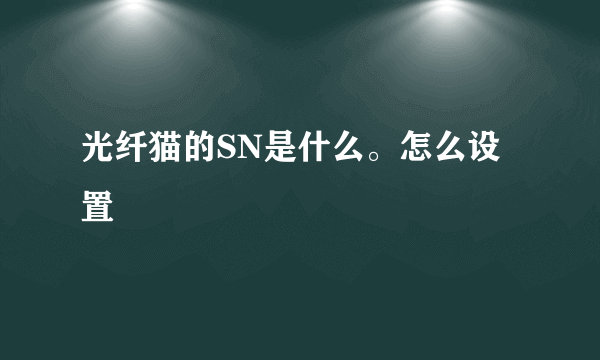 光纤猫的SN是什么。怎么设置