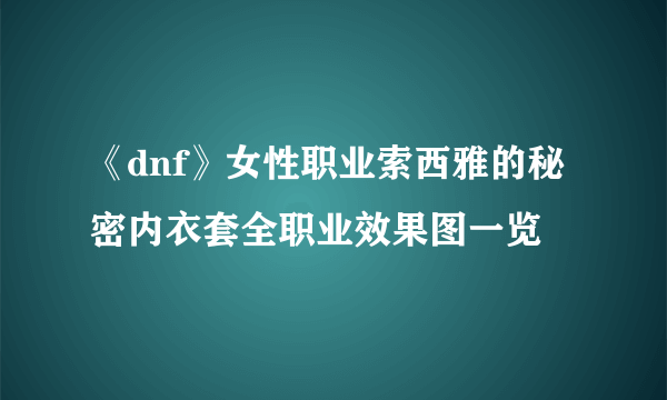 《dnf》女性职业索西雅的秘密内衣套全职业效果图一览