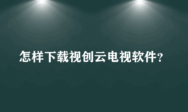 怎样下载视创云电视软件？