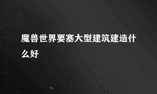 魔兽世界要塞大型建筑建造什么好