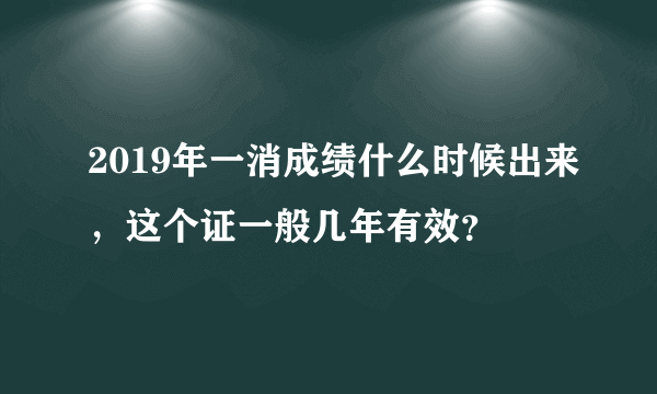 2019年一消成绩什么时候出来，这个证一般几年有效？