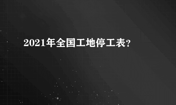 2021年全国工地停工表？