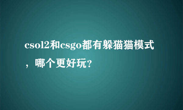 csol2和csgo都有躲猫猫模式，哪个更好玩？