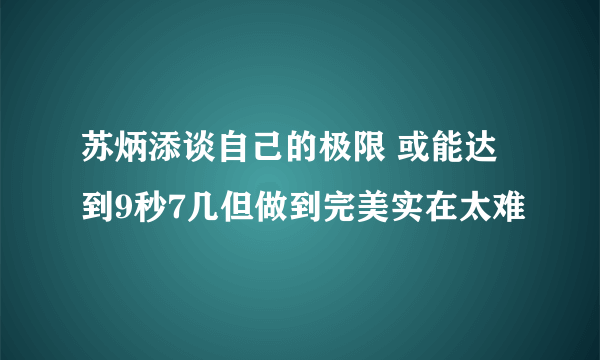 苏炳添谈自己的极限 或能达到9秒7几但做到完美实在太难