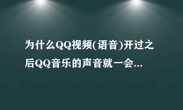 为什么QQ视频(语音)开过之后QQ音乐的声音就一会儿变大一会儿变小?音频设备没有問題,驱动也没有問題。