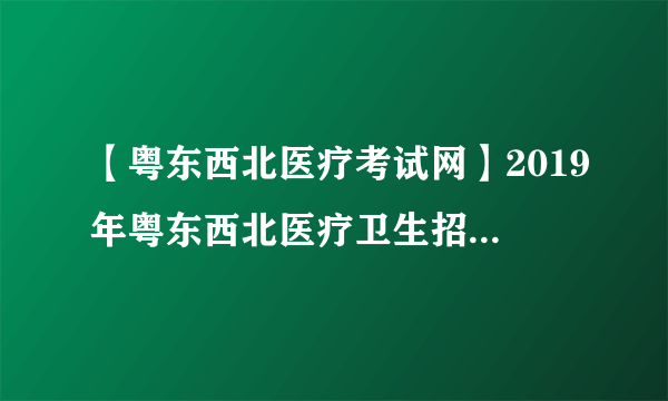 【粤东西北医疗考试网】2019年粤东西北医疗卫生招聘考试时间