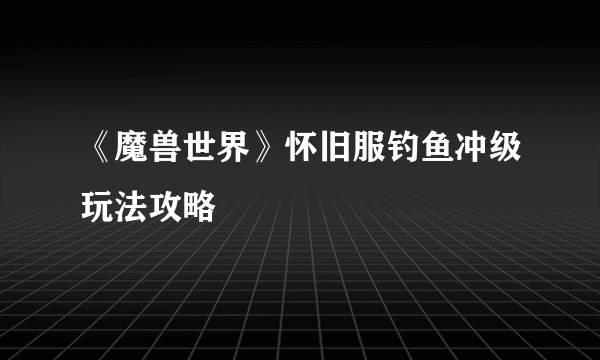 《魔兽世界》怀旧服钓鱼冲级玩法攻略