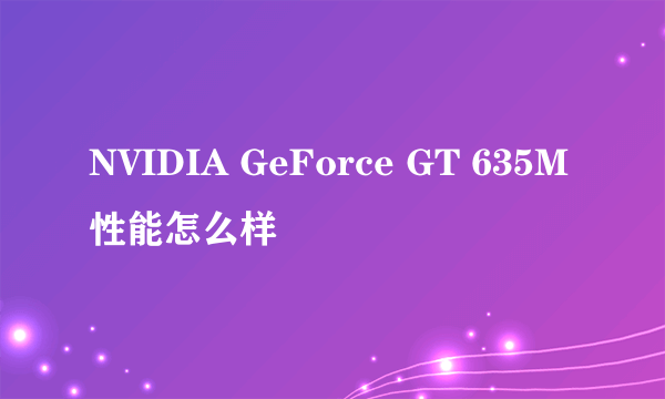 NVIDIA GeForce GT 635M性能怎么样