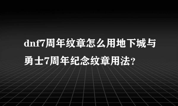 dnf7周年纹章怎么用地下城与勇士7周年纪念纹章用法？