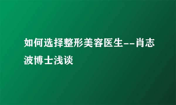 如何选择整形美容医生--肖志波博士浅谈