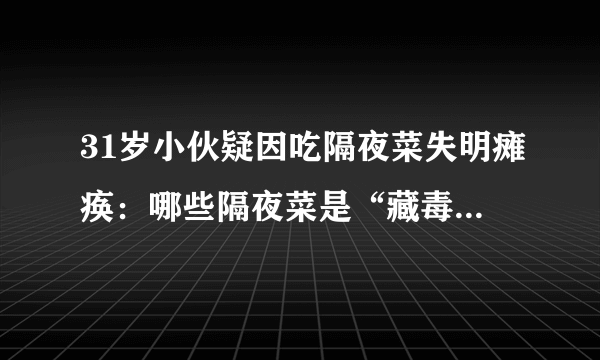 31岁小伙疑因吃隔夜菜失明瘫痪：哪些隔夜菜是“藏毒”高手？