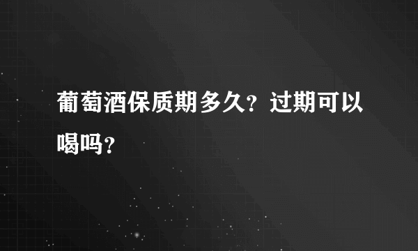 葡萄酒保质期多久？过期可以喝吗？