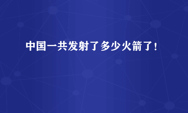 中国一共发射了多少火箭了！