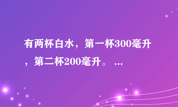 有两杯白水，第一杯300毫升，第二杯200毫升。 （1）如果两个杯里都加40克糖，那杯水的含糖率高一些？ （2）如果第一个杯里加60克糖第二个杯里加45克糖，哪杯糖水甜一些？