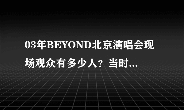 03年BEYOND北京演唱会现场观众有多少人？当时影响大吗